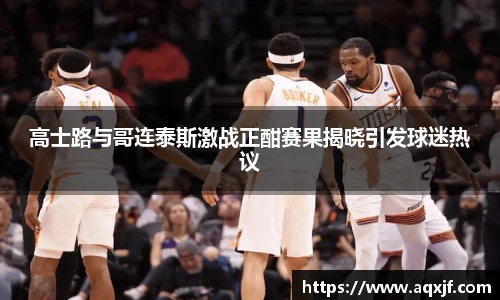 高士路与哥连泰斯激战正酣赛果揭晓引发球迷热议