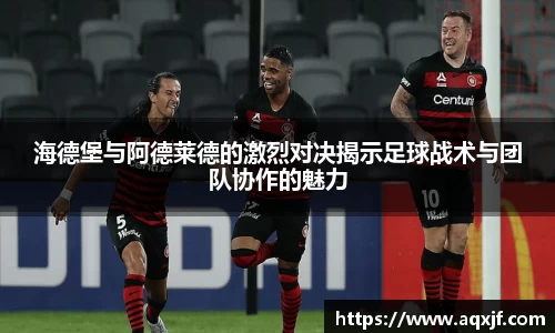 海德堡与阿德莱德的激烈对决揭示足球战术与团队协作的魅力