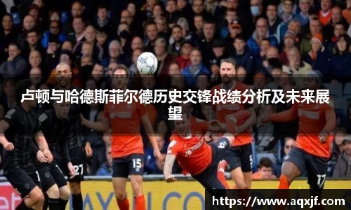 卢顿与哈德斯菲尔德历史交锋战绩分析及未来展望